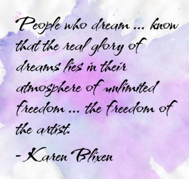 People who dream... know that the real glory of dreams lies in their atmosphere of unlimited freedom ... the freedom of the artist. - Karen Blixen